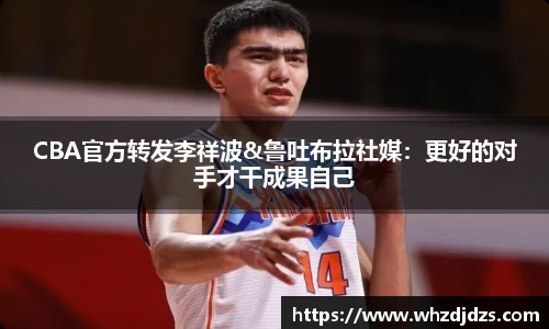 CBA官方转发李祥波&鲁吐布拉社媒：更好的对手才干成果自己