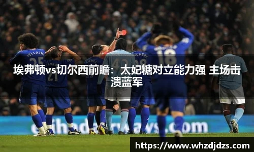 埃弗顿vs切尔西前瞻：太妃糖对立能力强 主场击溃蓝军